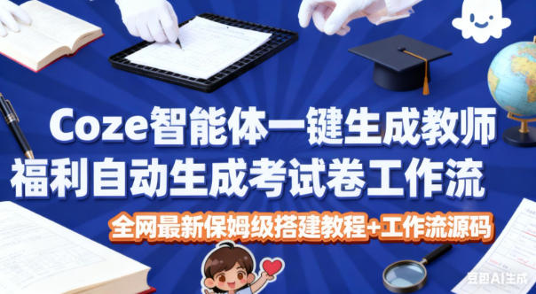 Coze智能体一键生成教师福利自动生成考试试卷工作流，全网最新保姆级搭建教程+工作流源码-小智轻创