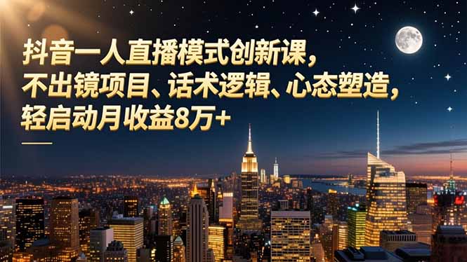 抖音一人直播模式创新课，不出镜项目、话术逻辑、心态塑造，轻启动月收益8万+-小智轻创
